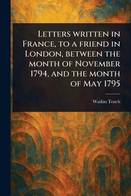 Letters Written in France, to a Friend in London, Between the Month of November 1794, and the Month of May 1795 - Tench, Watkin