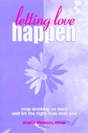 Letting Love Happen: Stop Working So Hard and Let the Right Man Love You