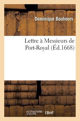 Lettre ? Messieurs de Port-Royal. Contre Celle Qu'ils Ont Escrite ? Monseigneur l'Archevesque: D'Embrun, Pour Justifier La Lettre Sur La Constance & Le Courage Qu'on Doit Avoir Pour La Verit? - Bouhours, Dominique