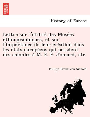 Lettre sur l'utilite des Musees ethnographiques, et sur l'importance de leur creation dans les etats europeens qui possdent des colonies a M. E. F. Jomard, etc - Siebold, Philipp Franz Von