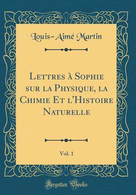 Lettres  Sophie Sur La Physique, La Chimie Et l'Histoire Naturelle, Vol. 1 (Classic Reprint) - Martin, Louis-Aime