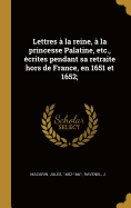 Lettres a la Reine, a la Princesse Palatine, Etc., Ecrites Pendant Sa Retraite Hors de France, En 1651 Et 1652;