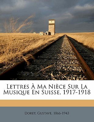 Lettres a Ma Niece Sur La Musique En Suisse, 1917-1918 - Doret, Gustave H