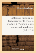 Lettres Au Ministre de l'Int?rieur Sur Le Chol?ra Morbus ? l'Acad?mie Des Sciences: & ? l'Acad?mie Royale de M?decine Sur Les Saisons Les Plus Favorables Pour Pratiquer Les Op?rations