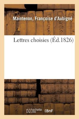 Lettres Choisies: Pr?c?d?es de R?flexions Et Accompagn?es de Notes Historiques - de Maintenon, Fran?oise D'Aubign?