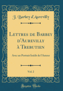 Lettres de Barbey D'Aurevilly a Trebutien, Vol. 2: Avec Un Portrait Inedit de L'Auteur (Classic Reprint)