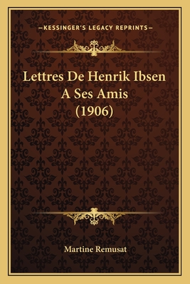 Lettres de Henrik Ibsen a Ses Amis (1906) - Remusat, Martine (Translated by)