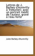 Lettres de J. Barbey d'Aurevilly ? Trebutien: Avec Un Portrait In?dit de l'Auteur, Grav? ? l'Eau Forte