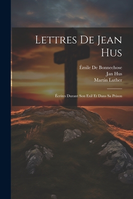 Lettres De Jean Hus: crites Durant Son Exil Et Dans Sa Prison - Hus, Jan, and Luther, Martin, and de Bonnechose, mile