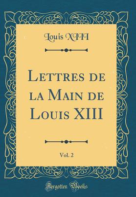 Lettres de la Main de Louis XIII, Vol. 2 (Classic Reprint) - XIII, Louis