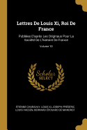 Lettres De Louis Xi, Roi De France: Publies D'aprs Les Originaux Pour La Socit De L'histoire De France; Volume 10