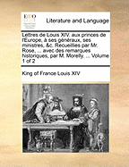 Lettres de Louis XIV. Aux Princes de l'Europe, ? Ses G?n?raux, Ses Ministres, &c. Recueillies Par Mr. Rose, ... Avec Des Remarques Historiques, Par M. Morelly. ... of 2; Volume 1