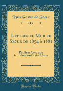 Lettres de Mgr de Sgur de 1854  1881: Publies Avec une Introduction Et des Notes (Classic Reprint)