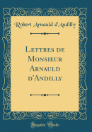 Lettres de Monsieur Arnauld d'Andilly (Classic Reprint)