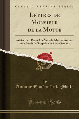 Lettres de Monsieur de la Motte: Suivies D'Un Recueil de Vers Du Mesme Auteur, Pour Servir de Supplement a Ses Oeuvres (Classic Reprint) - Motte, Antoine Houdar De La