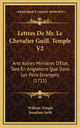 Lettres de Mr. Le Chevalier Guill. Temple V2: And Autres Ministres D'Etat, Tant En Angleterre Que Dans Les Paiis Etrangers (1711)