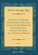 Lettres de Noblesse, Gnalogies, rections de Comts Et Baronnies Insinues Par Le Conseil Souverain de la Nouvelle-France, Vol. 1 (Classic Reprint)