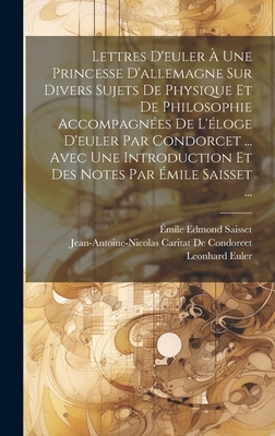 Lettres d'Euler ? Une Princesse d'Allemagne Sur Divers Sujets de Physique Et de Philosophie Accompagn?es de l'?loge d'Euler Par Condorcet ... Avec Une Introduction Et Des Notes Par ?mile Saisset ... - Saisset, ?mile Edmond, and de Condorcet, Jean-Antoine-Nicolas Ca, and Euler, Leonhard