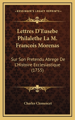 Lettres D'Eusebe Philalethe La M. Francois Morenas: Sur Son Pretendu Abrege de L'Histoire Ecclesiastique (1755) - Clemencet, Charles