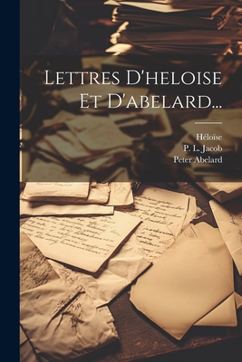 Lettres D'Heloise Et D'Abelard... - Abelard, Peter, and H?lo?se, and P L Jacob (Creator)