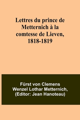 Lettres du prince de Metternich ? la comtesse de Lieven, 1818-1819 - Metternich, F?rst Von, and Hanoteau, Jean (Editor)