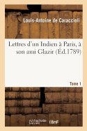 Lettres d'Un Indien ? Paris, ? Son Ami Glazir. Tome 1