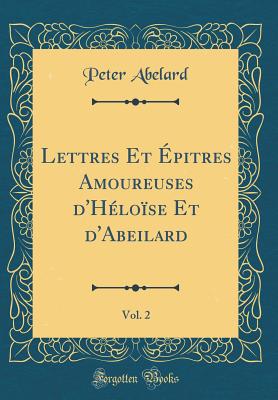 Lettres Et Epitres Amoureuses D'Heloise Et D'Abeilard, Vol. 2 (Classic Reprint) - Abelard, Peter