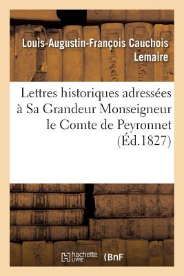 Lettres Historiques Adress?es ? Sa Grandeur Monseigneur Le Comte de Peyronnet: Garde Des Sceaux, Ministre de la Justice - Cauchois-Lemaire, Louis-Augustin-Fran?ois