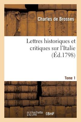 Lettres Historiques Et Critiques Sur l'Italie. Tome 1: Avec Des Notes Relatives ? La Situation Actuelle de l'Italie - De Brosses, Charles, and S?rieys, Antoine