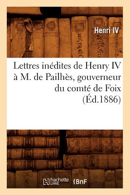 Lettres Inedites de Henry IV A M. de Pailhes, Gouverneur Du Comte de Foix, (Ed.1886) - Henri IV