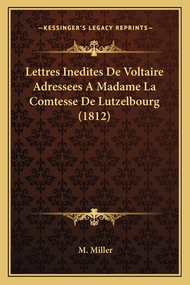 Lettres Inedites de Voltaire Adressees a Madame La Comtesse de Lutzelbourg (1812) - Miller, M