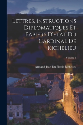 Lettres, Instructions Diplomatiques Et Papiers D'tat Du Cardinal De Richelieu; Volume 8 - Richelieu, Armand Jean Du Plessis