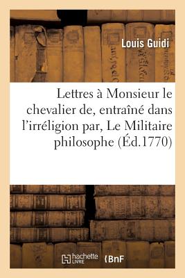 Lettres ? Monsieur Le Chevalier De, Entra?n? Dans l'Irr?ligion Par Un Libell? Intitul?: Le Militaire Philosophe - Guidi, Louis