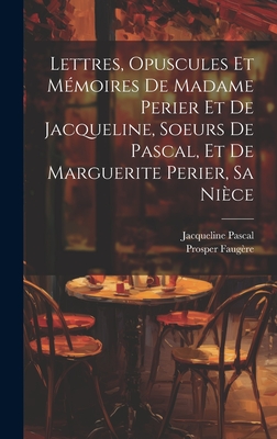 Lettres, Opuscules Et Mmoires De Madame Perier Et De Jacqueline, Soeurs De Pascal, Et De Marguerite Perier, Sa Nice - Faugre, Prosper, and Pascal, Jacqueline