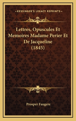 Lettres, Opuscules Et Memoires Madame Perier Et de Jacqueline (1845) - Faugere, Prosper (Editor)