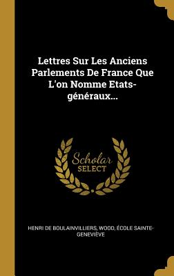 Lettres Sur Les Anciens Parlements de France Que L'On Nomme Etats-Generaux... - Boulainvilliers, Henri De, and Wood, and Sainte-Genevi?ve, ?cole