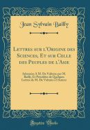 Lettres Sur l'Origine Des Sciences, Et Sur Celle Des Peuples de l'Asie: Adresses  M. de Voltaire Par M. Bailly, Et Prcdes de Quelques Lettres de M. de Voltaire  l'Auteur (Classic Reprint)