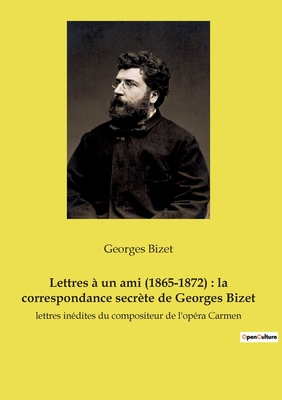 Lettres ? un ami (1865-1872): la correspondance secr?te de Georges Bizet: lettres in?dites du compositeur de l'op?ra Carmen - Bizet, Georges