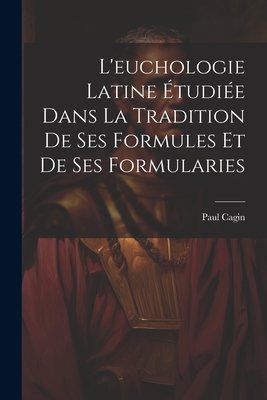 L'Euchologie Latine ?tudi?e Dans La Tradition de Ses Formules Et de Ses Formularies - Cagin, Paul