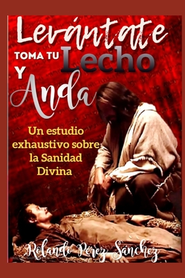 Levntate toma tu lecho y anda: Un estudio exhaustivo sobre la Sanidad Divina - P?rez Snchez, Rolando