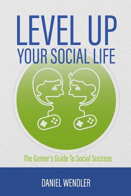 Level Up Your Social Life: The Gamer's Guide To Social Success - Wendler, Daniel