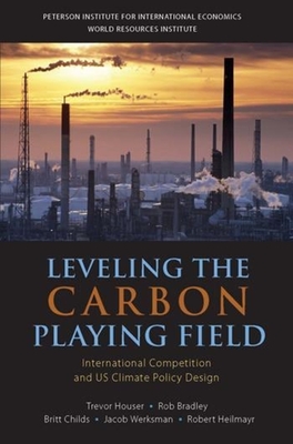 Leveling the Carbon Playing Field: International Competition and US Climate Policy Design - Houser, Trevor, and Bradley, Rob, and Childs, Britt