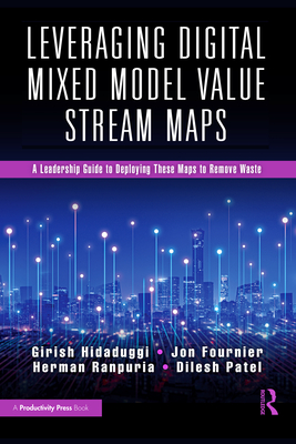 Leveraging Digital Mixed Model Value Stream Maps: A Leadership Guide to Deploying These Maps to Remove Waste - Hidaduggi, Girish, and Fournier, Jon, and Ranpuria, Herman