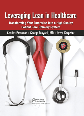 Leveraging Lean in Healthcare: Transforming Your Enterprise Into a High Quality Patient Care Delivery System - Protzman, Charles