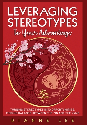 Leveraging Stereotypes to Your Advantage: Turning Stereotypes into Opportunities, Finding Balance Between the Yin and the Yang - Lee, Dianne