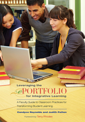 Leveraging the Eportfolio for Integrative Learning: A Faculty Guide to Classroom Practices for Transforming Student Learning - Reynolds, Candyce, and Patton, Judith