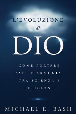 L'Evoluzione Di Dio: Come Portare Pace E Armonia Tra Scienza E Religione - Bash, Michael E