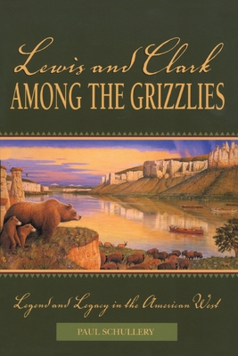 Lewis and Clark among the Grizzlies: Legend And Legacy In The American West - Schullery, Paul