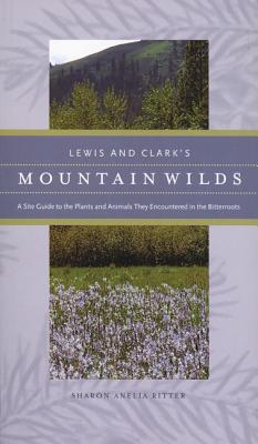 Lewis and Clark's Mountain Wilds: A Site Guide to the Plants and Animals They Encountered in the Bitterroots - Ritter, Sharon A