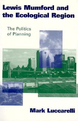 Lewis Mumford and the Ecological Region: The Politics of Planning - Luccarelli, Mark, PhD